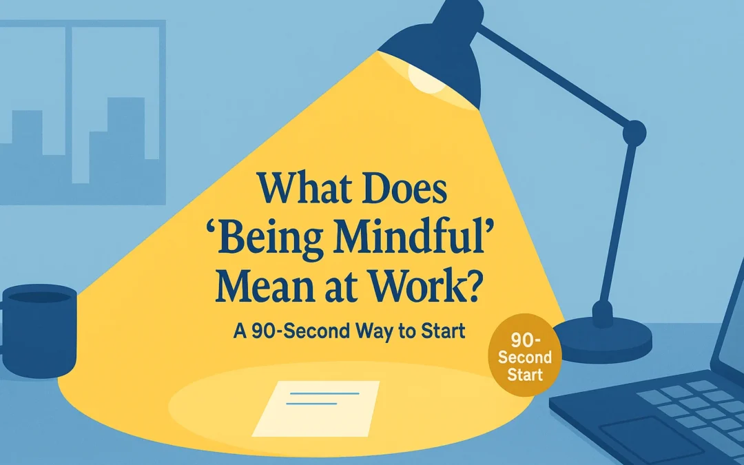 What Does “Being Mindful” Mean at Work? A 90-Second Way to Start